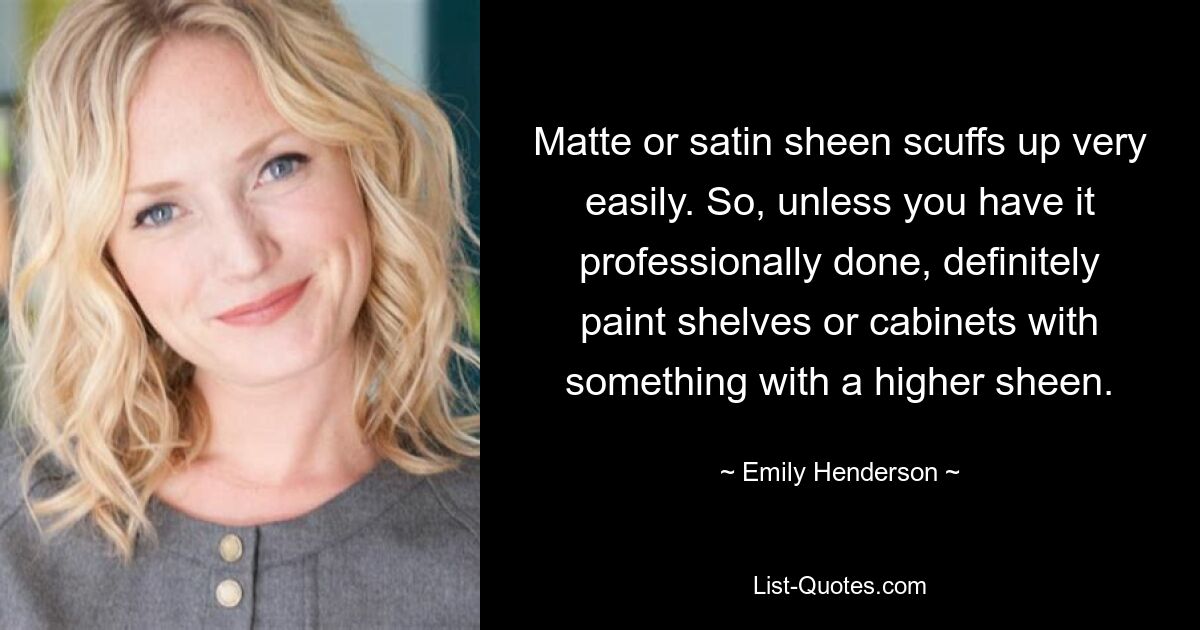 Matte or satin sheen scuffs up very easily. So, unless you have it professionally done, definitely paint shelves or cabinets with something with a higher sheen. — © Emily Henderson