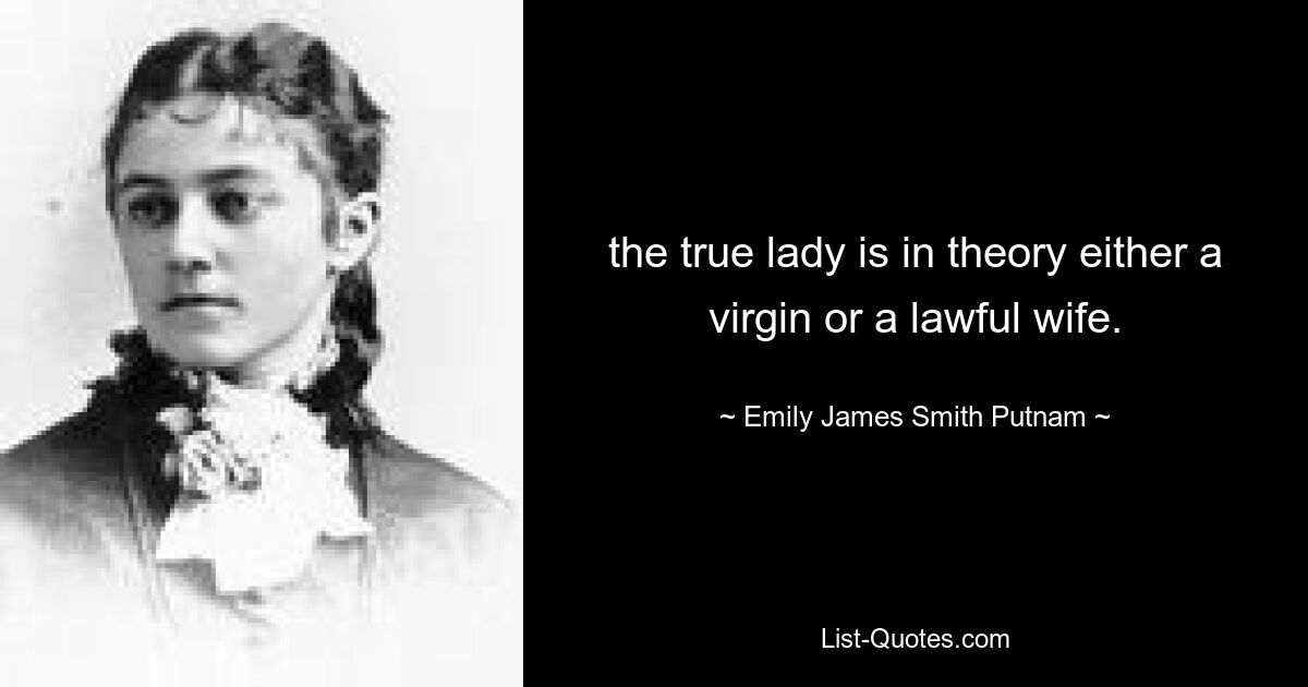 the true lady is in theory either a virgin or a lawful wife. — © Emily James Smith Putnam