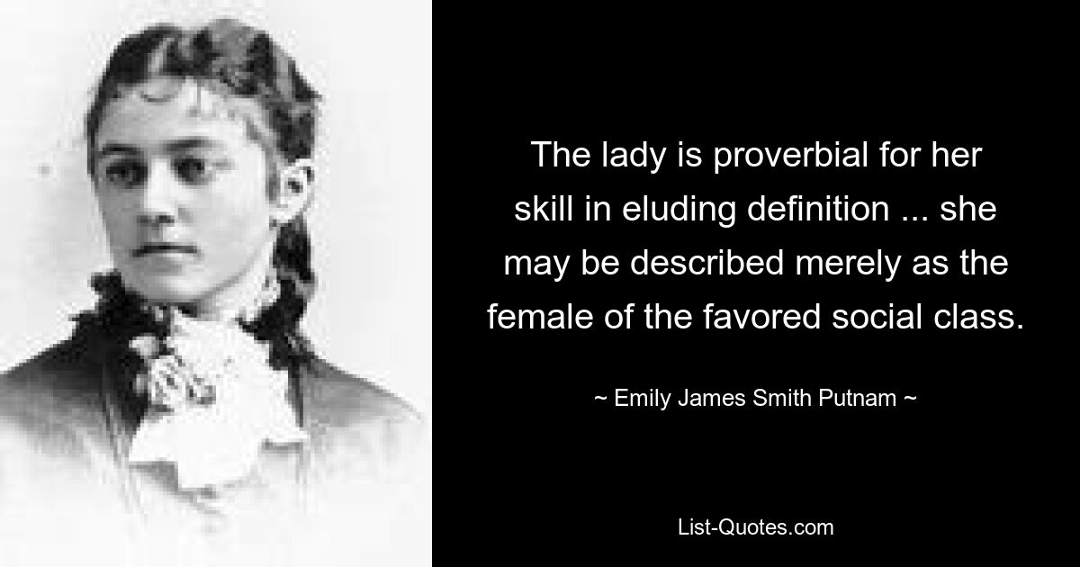 The lady is proverbial for her skill in eluding definition ... she may be described merely as the female of the favored social class. — © Emily James Smith Putnam