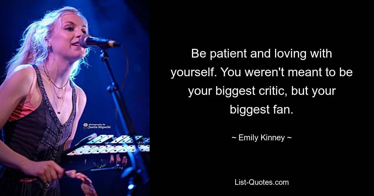 Be patient and loving with yourself. You weren't meant to be your biggest critic, but your biggest fan. — © Emily Kinney