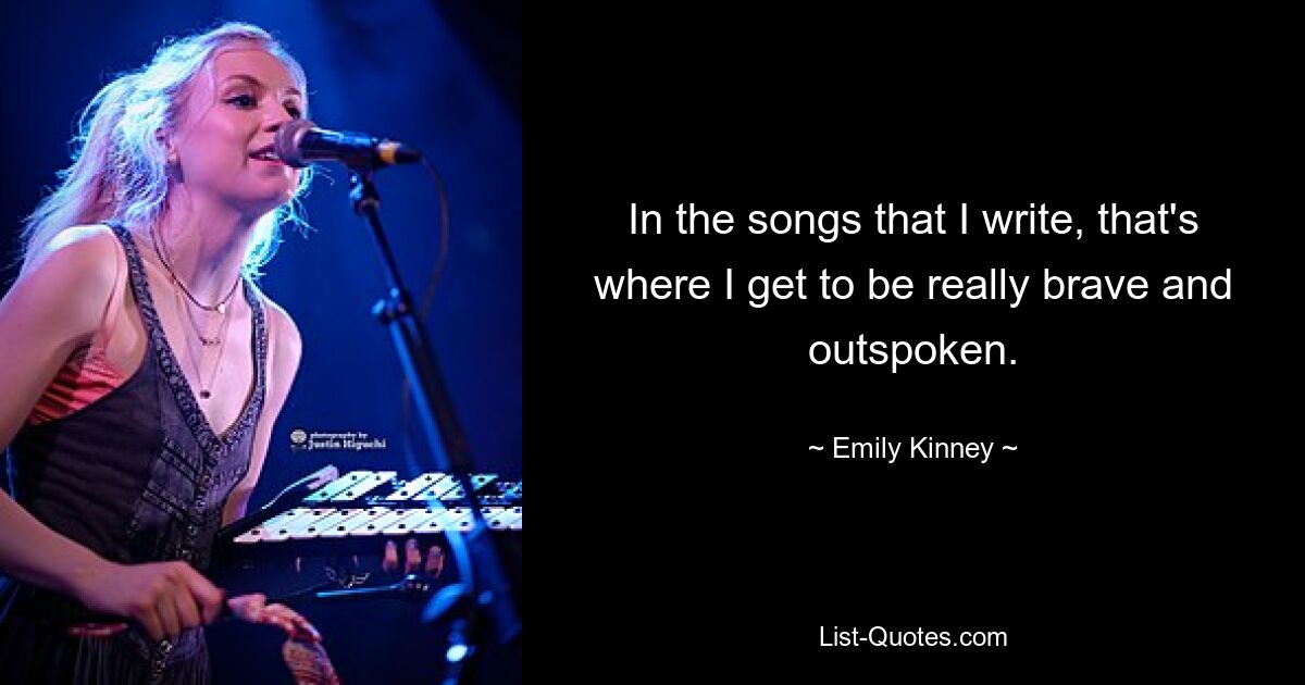 In the songs that I write, that's where I get to be really brave and outspoken. — © Emily Kinney