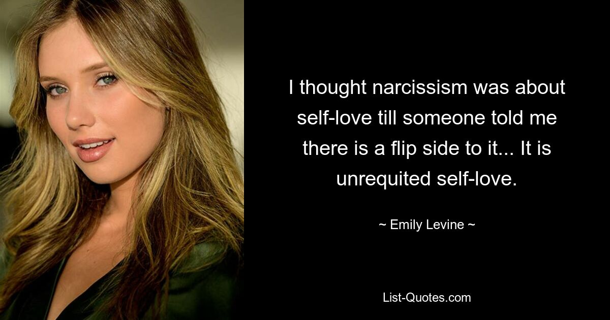 I thought narcissism was about self-love till someone told me there is a flip side to it... It is unrequited self-love. — © Emily Levine