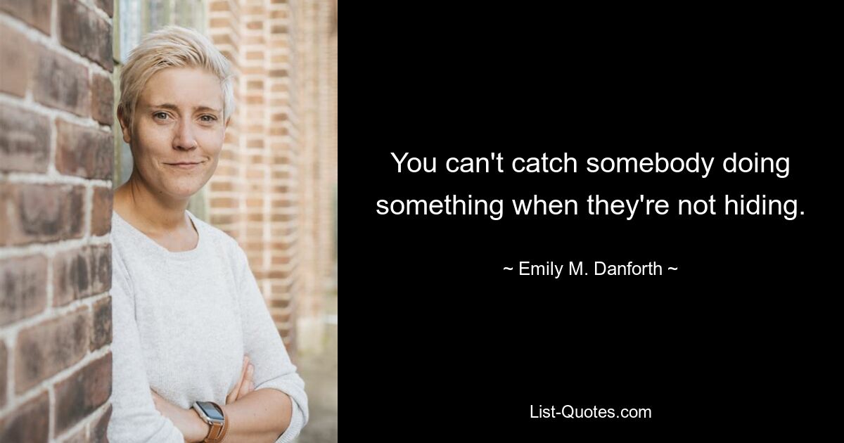 You can't catch somebody doing something when they're not hiding. — © Emily M. Danforth