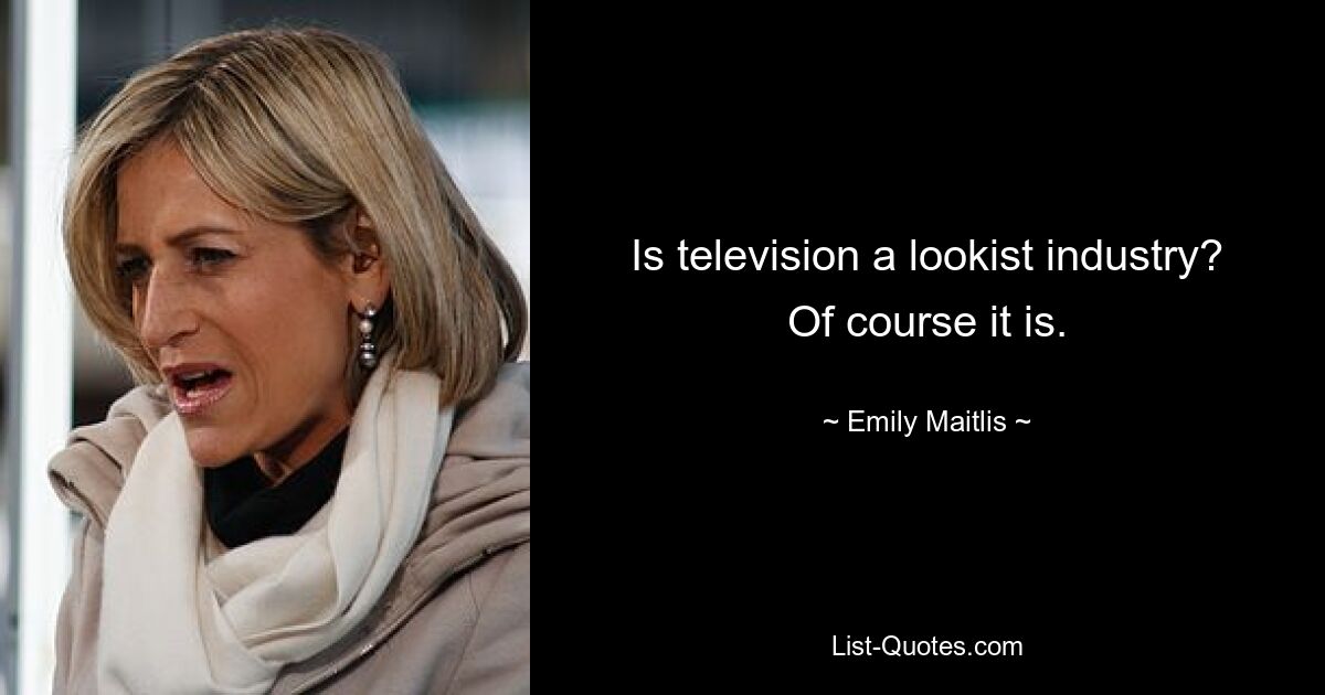 Is television a lookist industry? Of course it is. — © Emily Maitlis