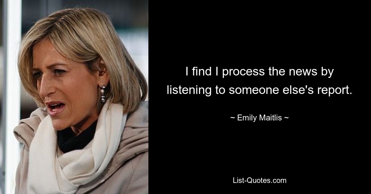 I find I process the news by listening to someone else's report. — © Emily Maitlis