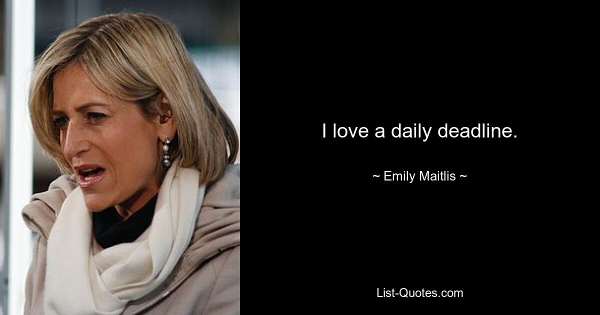 I love a daily deadline. — © Emily Maitlis