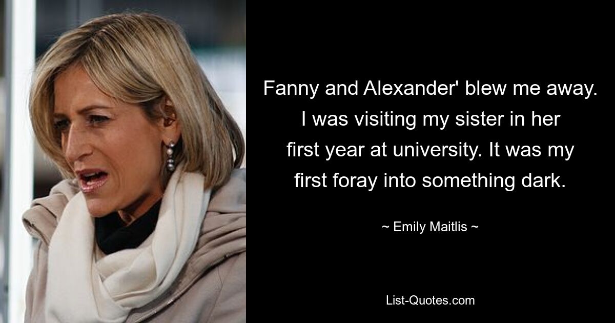 Fanny and Alexander' blew me away. I was visiting my sister in her first year at university. It was my first foray into something dark. — © Emily Maitlis