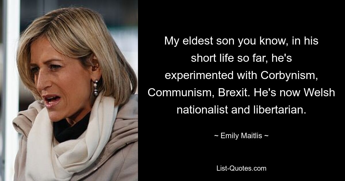 My eldest son you know, in his short life so far, he's experimented with Corbynism, Communism, Brexit. He's now Welsh nationalist and libertarian. — © Emily Maitlis