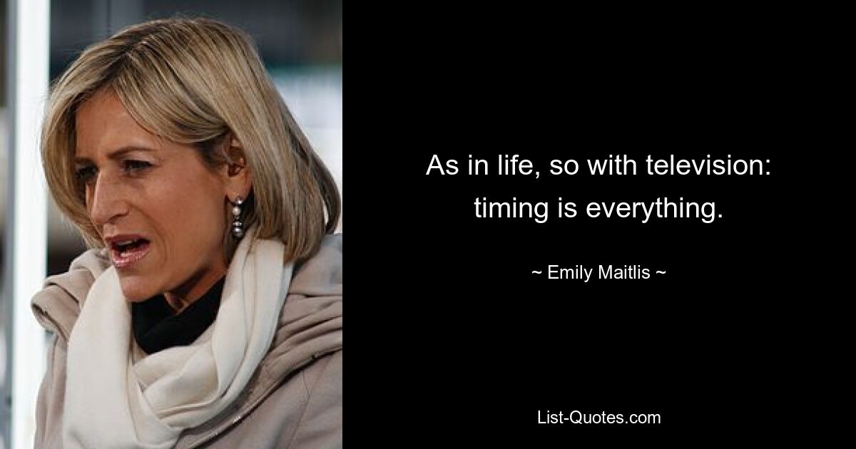 As in life, so with television: timing is everything. — © Emily Maitlis