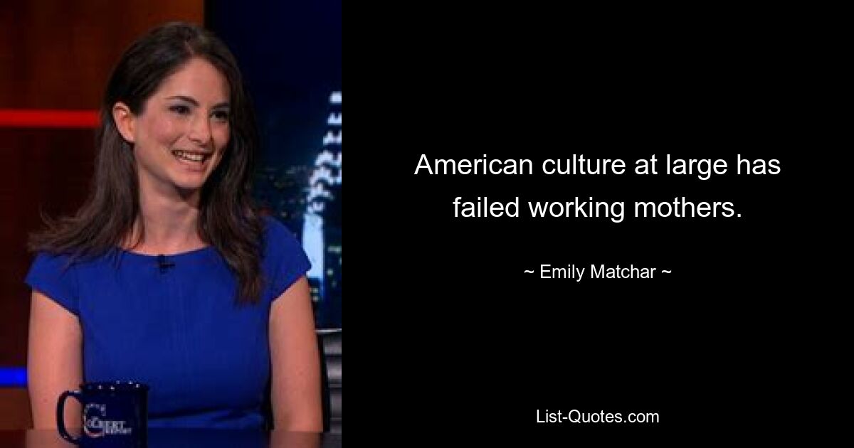 American culture at large has failed working mothers. — © Emily Matchar