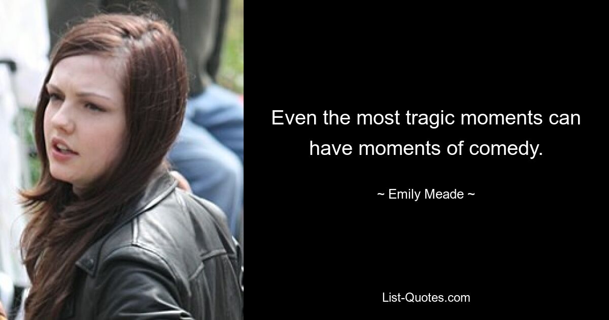 Even the most tragic moments can have moments of comedy. — © Emily Meade