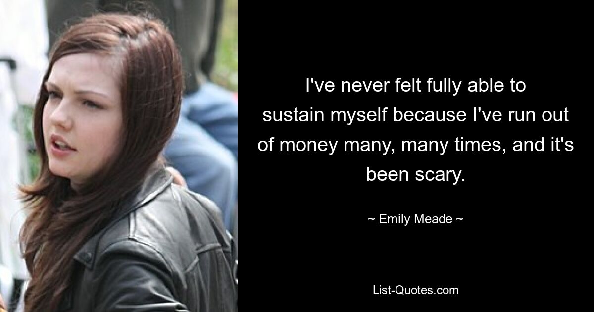 I've never felt fully able to sustain myself because I've run out of money many, many times, and it's been scary. — © Emily Meade