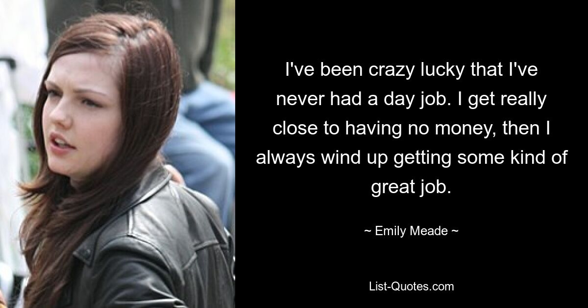 I've been crazy lucky that I've never had a day job. I get really close to having no money, then I always wind up getting some kind of great job. — © Emily Meade