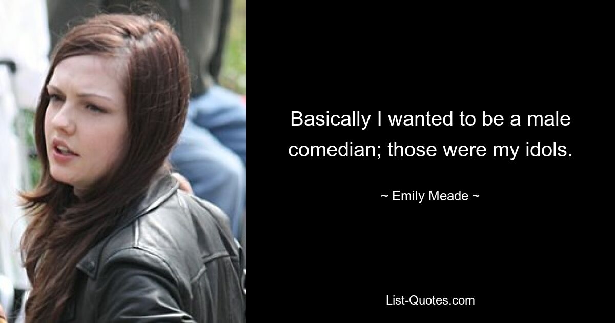 Basically I wanted to be a male comedian; those were my idols. — © Emily Meade