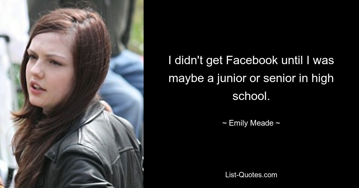 I didn't get Facebook until I was maybe a junior or senior in high school. — © Emily Meade