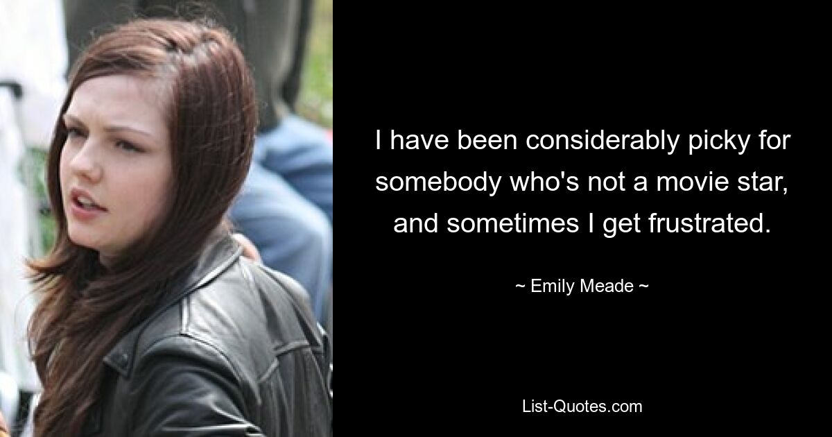 I have been considerably picky for somebody who's not a movie star, and sometimes I get frustrated. — © Emily Meade