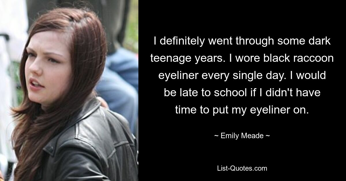 I definitely went through some dark teenage years. I wore black raccoon eyeliner every single day. I would be late to school if I didn't have time to put my eyeliner on. — © Emily Meade