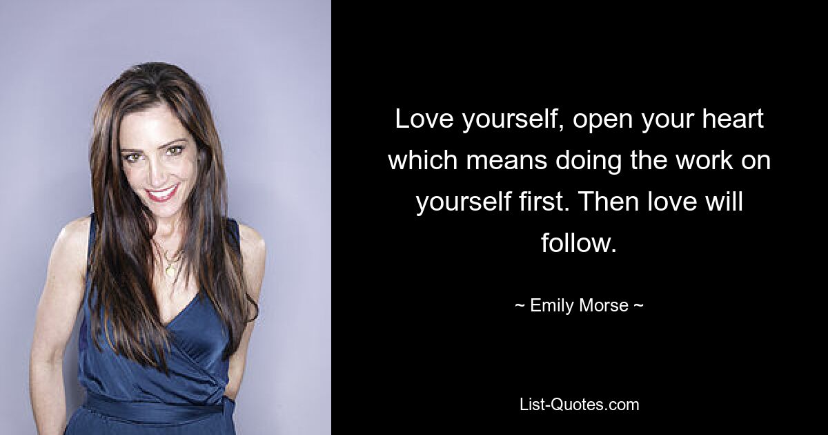 Love yourself, open your heart which means doing the work on yourself first. Then love will follow. — © Emily Morse