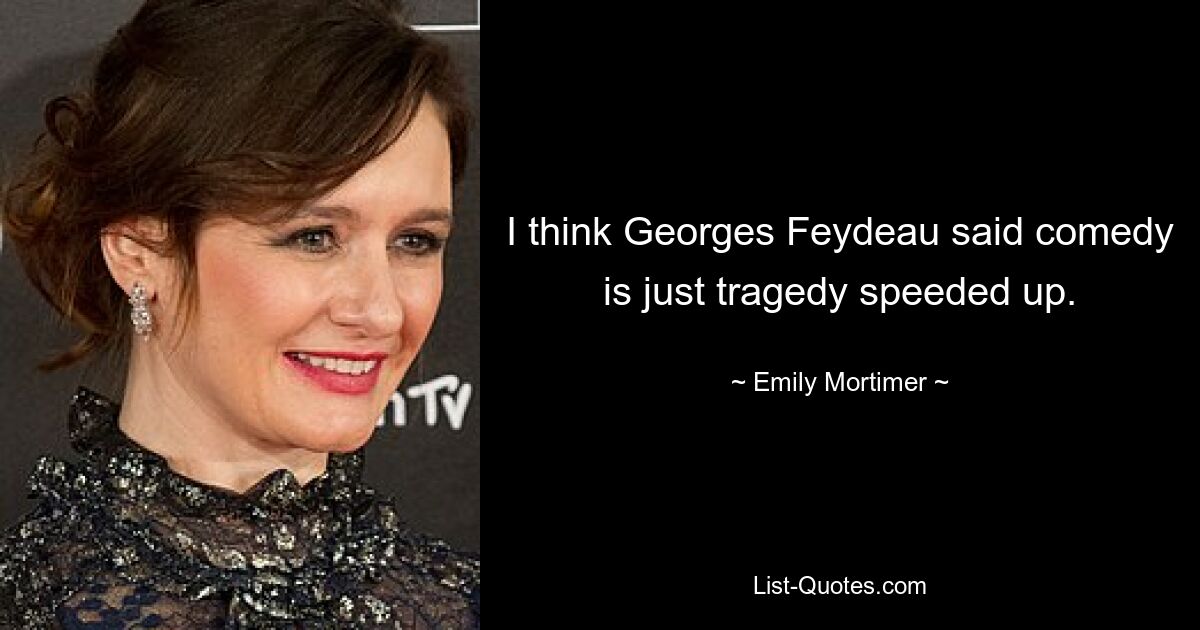 I think Georges Feydeau said comedy is just tragedy speeded up. — © Emily Mortimer