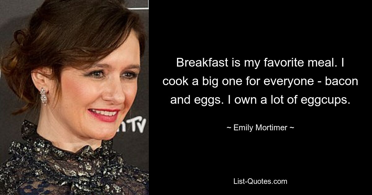 Breakfast is my favorite meal. I cook a big one for everyone - bacon and eggs. I own a lot of eggcups. — © Emily Mortimer