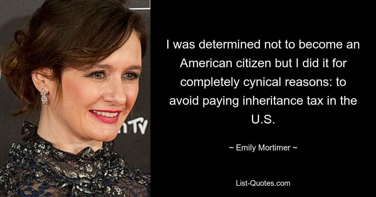 I was determined not to become an American citizen but I did it for completely cynical reasons: to avoid paying inheritance tax in the U.S. — © Emily Mortimer