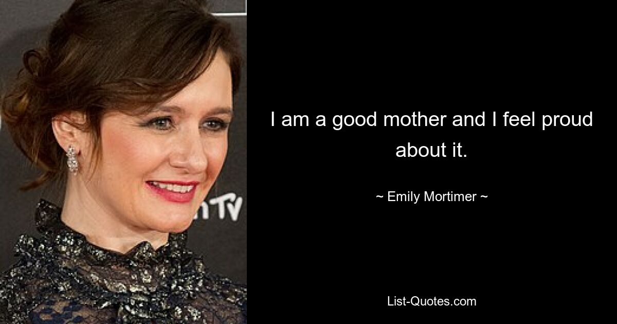 I am a good mother and I feel proud about it. — © Emily Mortimer