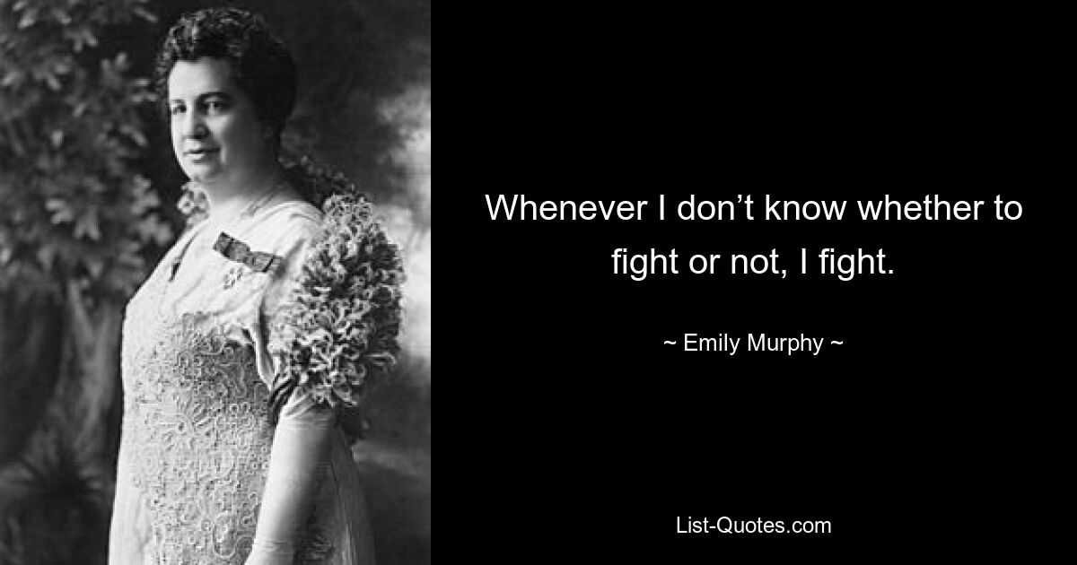 Whenever I don’t know whether to fight or not, I fight. — © Emily Murphy