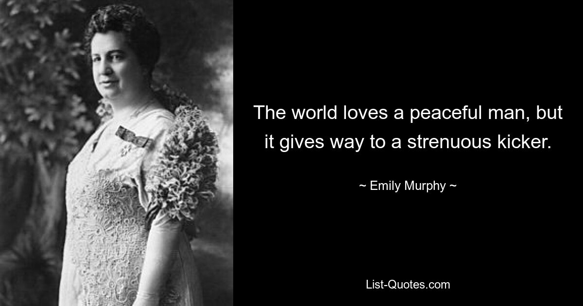 The world loves a peaceful man, but it gives way to a strenuous kicker. — © Emily Murphy