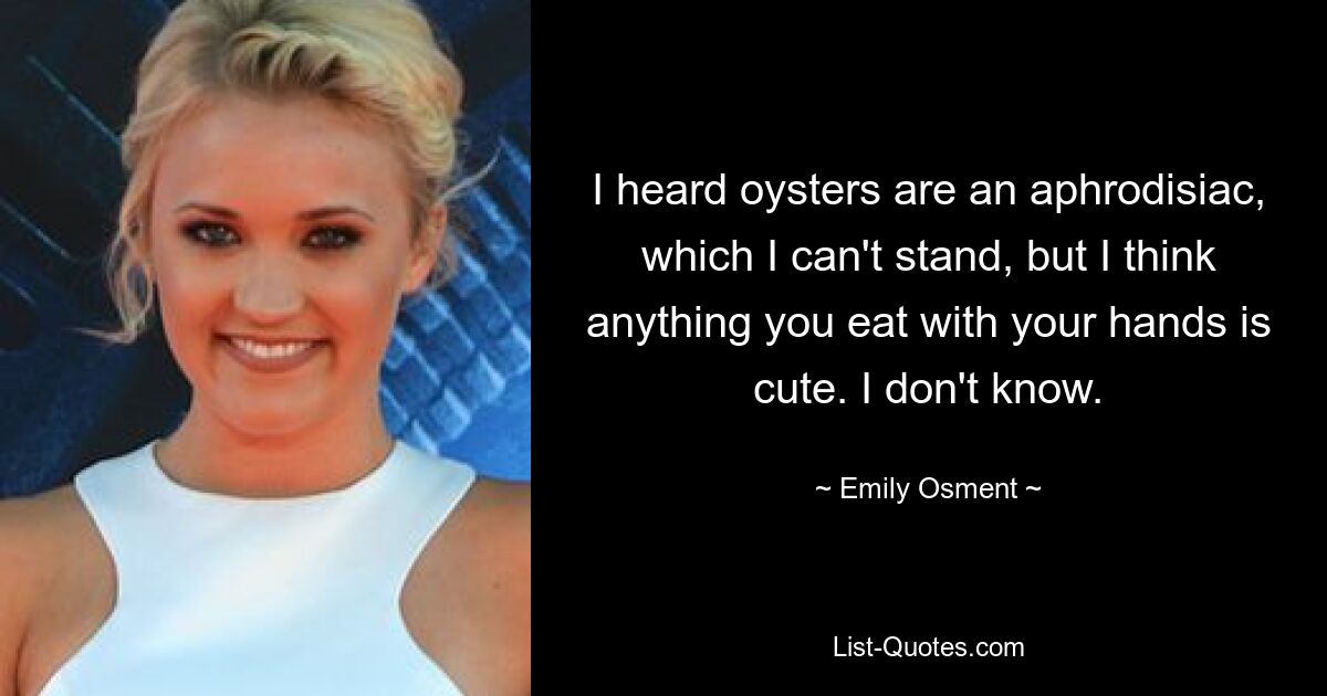 I heard oysters are an aphrodisiac, which I can't stand, but I think anything you eat with your hands is cute. I don't know. — © Emily Osment