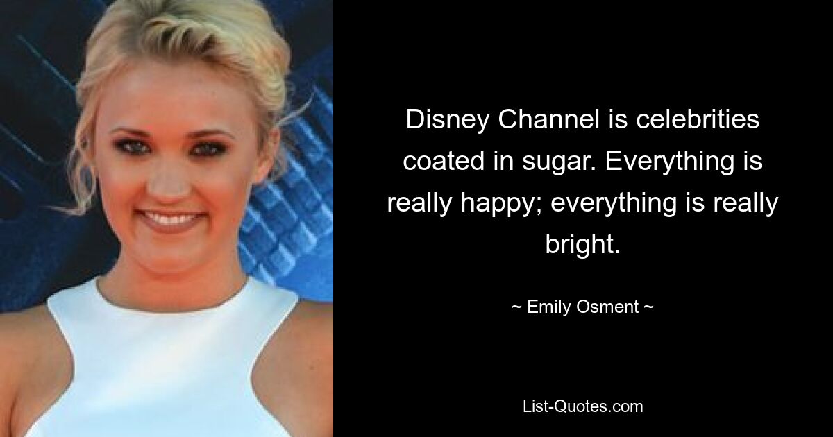 Disney Channel is celebrities coated in sugar. Everything is really happy; everything is really bright. — © Emily Osment