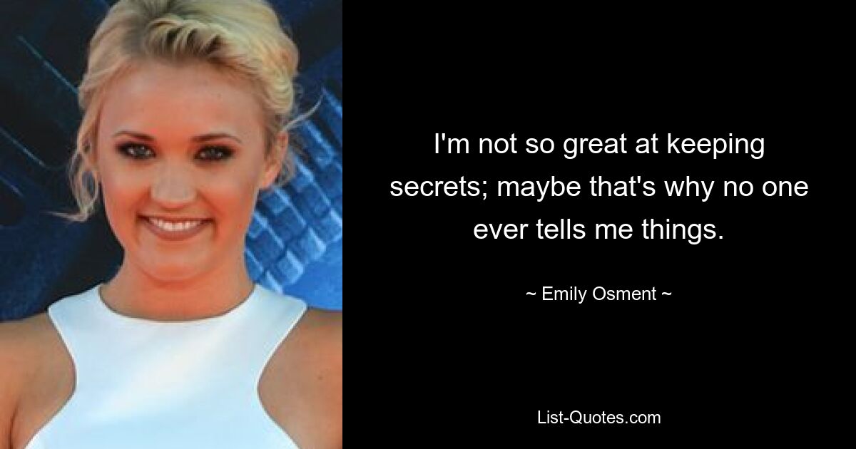 I'm not so great at keeping secrets; maybe that's why no one ever tells me things. — © Emily Osment