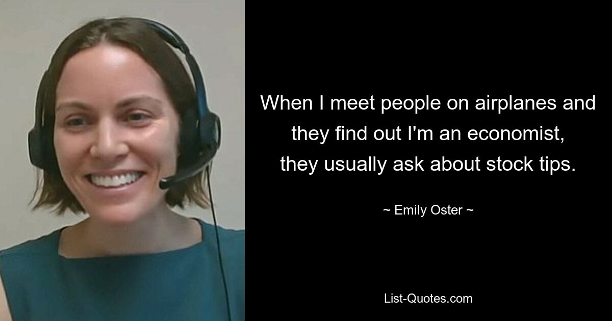 When I meet people on airplanes and they find out I'm an economist, they usually ask about stock tips. — © Emily Oster