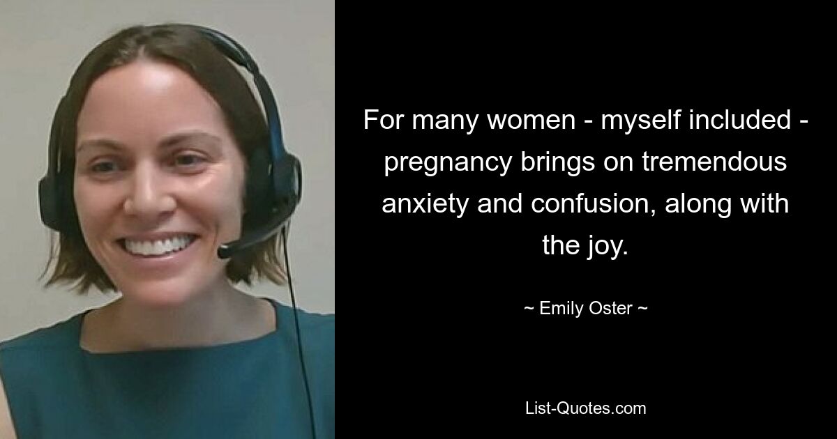 For many women - myself included - pregnancy brings on tremendous anxiety and confusion, along with the joy. — © Emily Oster