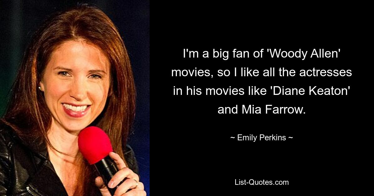 I'm a big fan of 'Woody Allen' movies, so I like all the actresses in his movies like 'Diane Keaton' and Mia Farrow. — © Emily Perkins