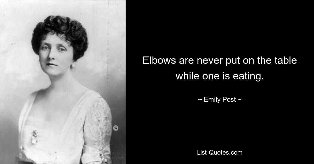 Elbows are never put on the table while one is eating. — © Emily Post