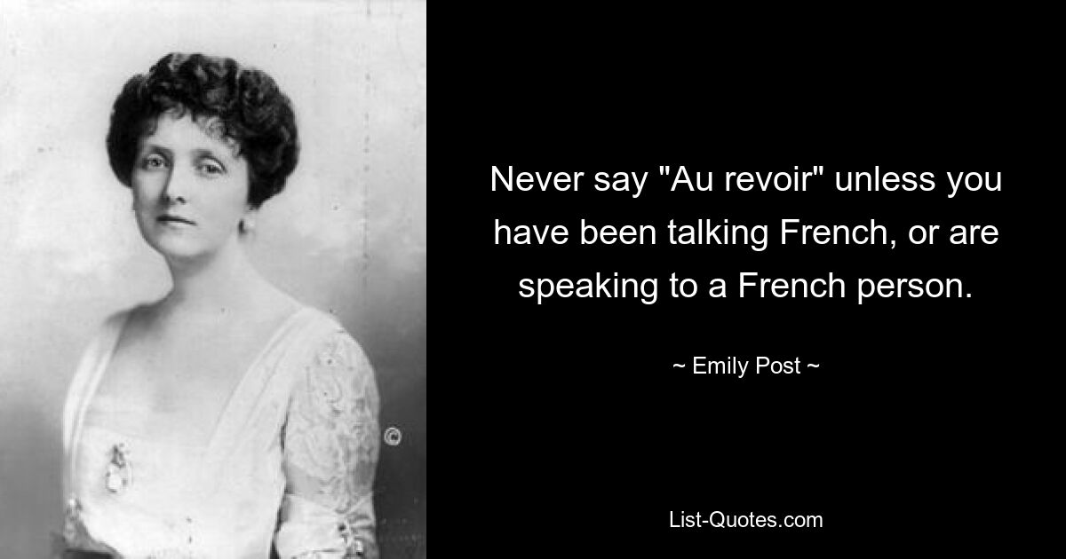 Never say "Au revoir" unless you have been talking French, or are speaking to a French person. — © Emily Post