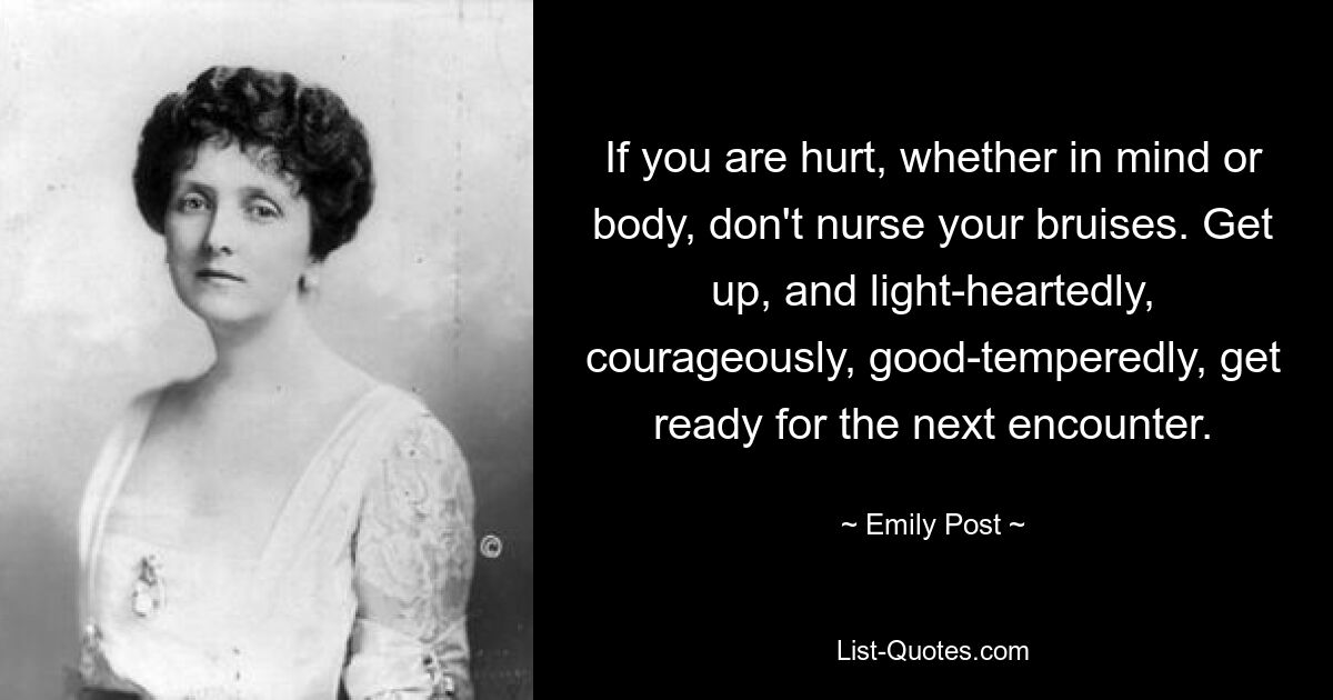 If you are hurt, whether in mind or body, don't nurse your bruises. Get up, and light-heartedly, courageously, good-temperedly, get ready for the next encounter. — © Emily Post