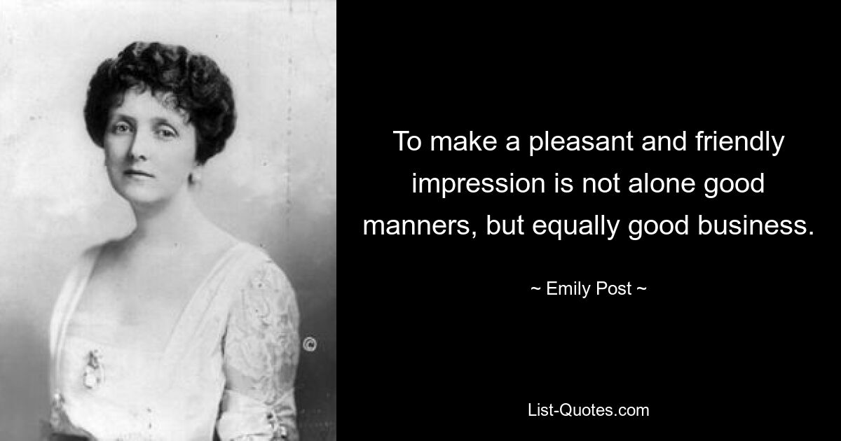 To make a pleasant and friendly impression is not alone good manners, but equally good business. — © Emily Post