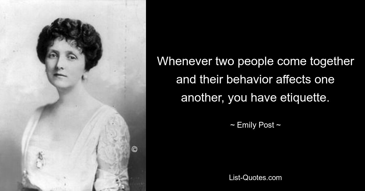 Whenever two people come together and their behavior affects one another, you have etiquette. — © Emily Post