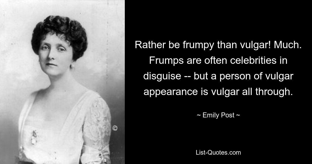 Rather be frumpy than vulgar! Much. Frumps are often celebrities in disguise -- but a person of vulgar appearance is vulgar all through. — © Emily Post