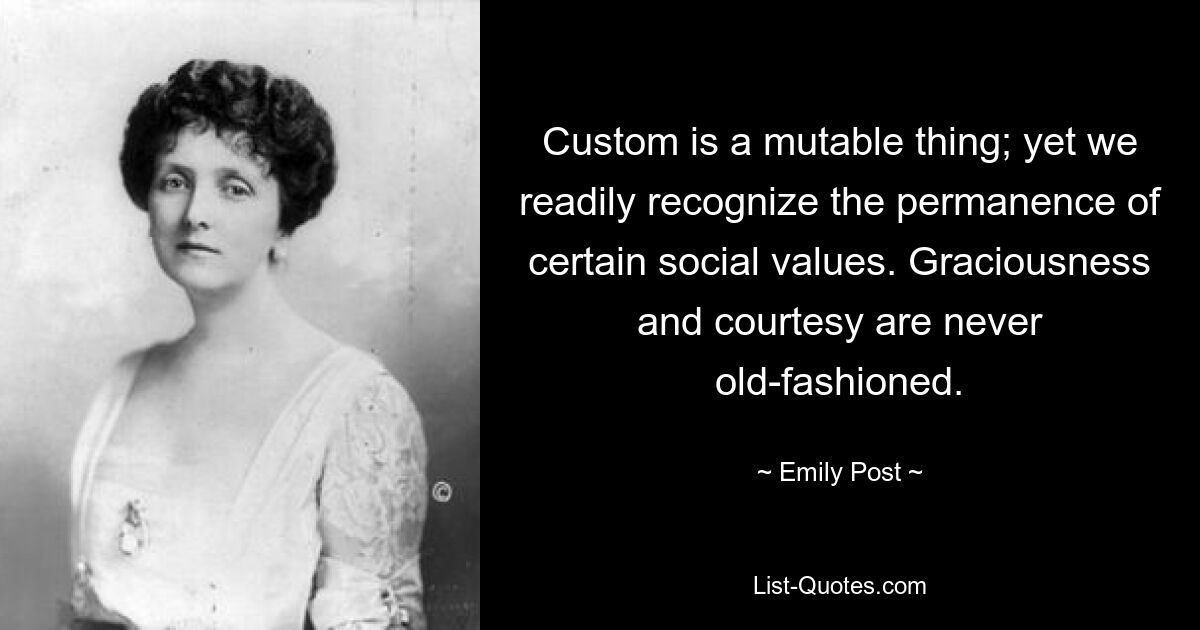 Custom is a mutable thing; yet we readily recognize the permanence of certain social values. Graciousness and courtesy are never old-fashioned. — © Emily Post