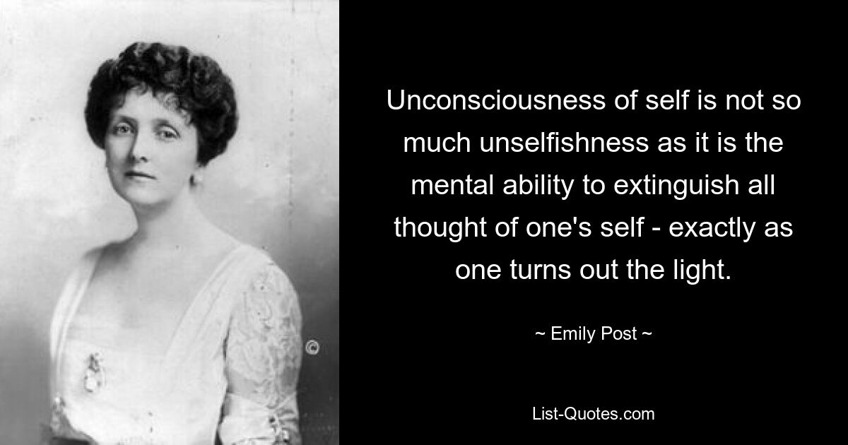 Unconsciousness of self is not so much unselfishness as it is the mental ability to extinguish all thought of one's self - exactly as one turns out the light. — © Emily Post