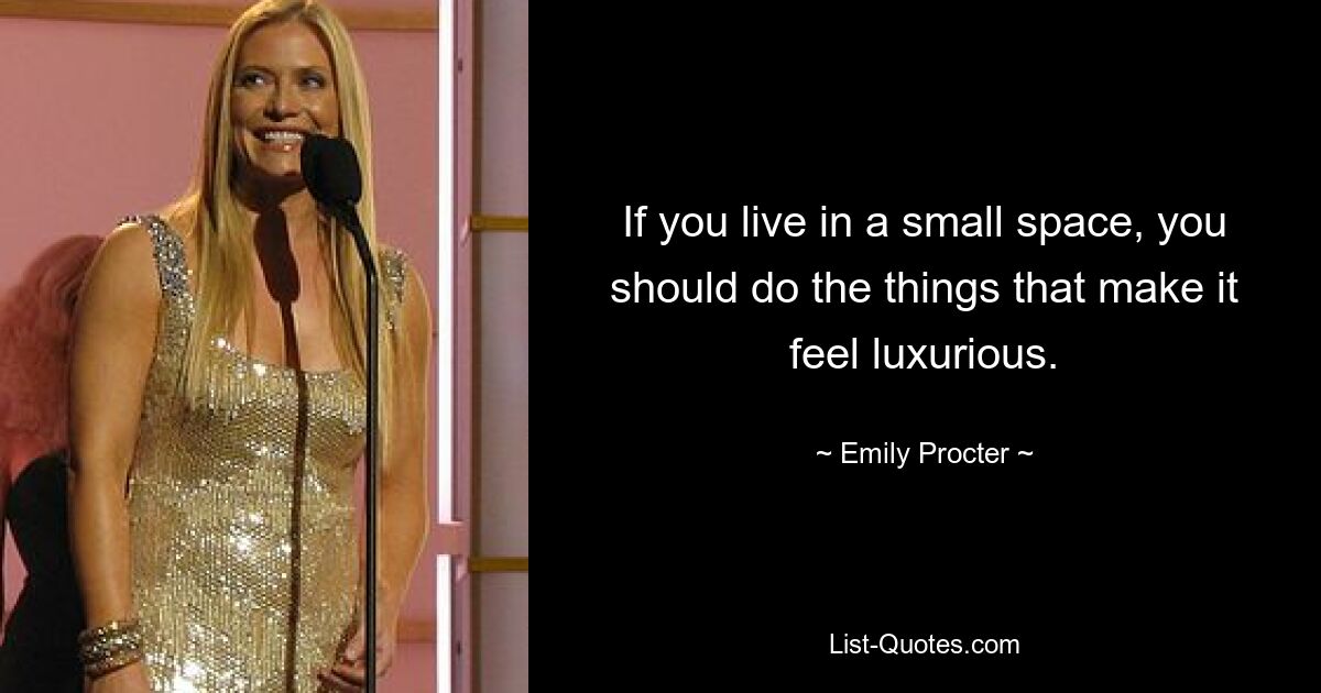 If you live in a small space, you should do the things that make it feel luxurious. — © Emily Procter