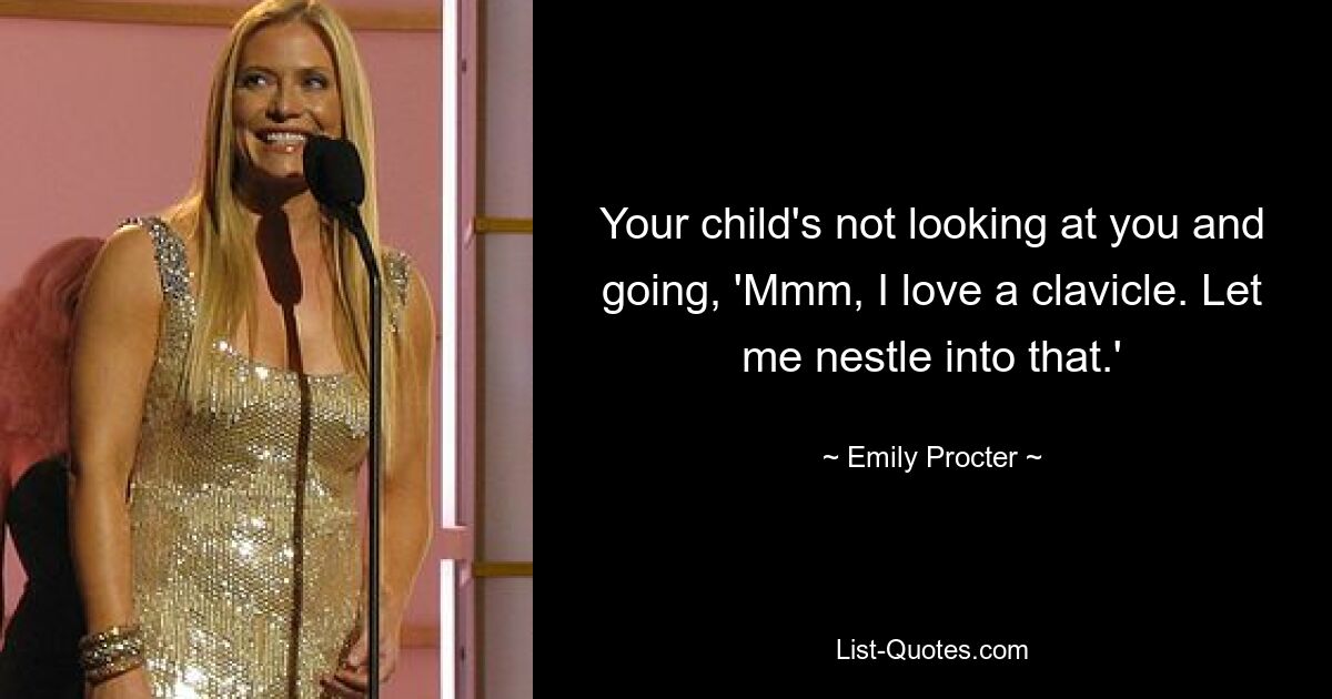 Your child's not looking at you and going, 'Mmm, I love a clavicle. Let me nestle into that.' — © Emily Procter