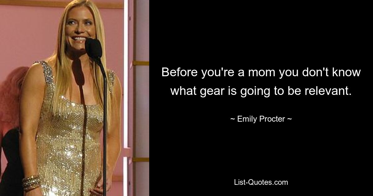 Before you're a mom you don't know what gear is going to be relevant. — © Emily Procter