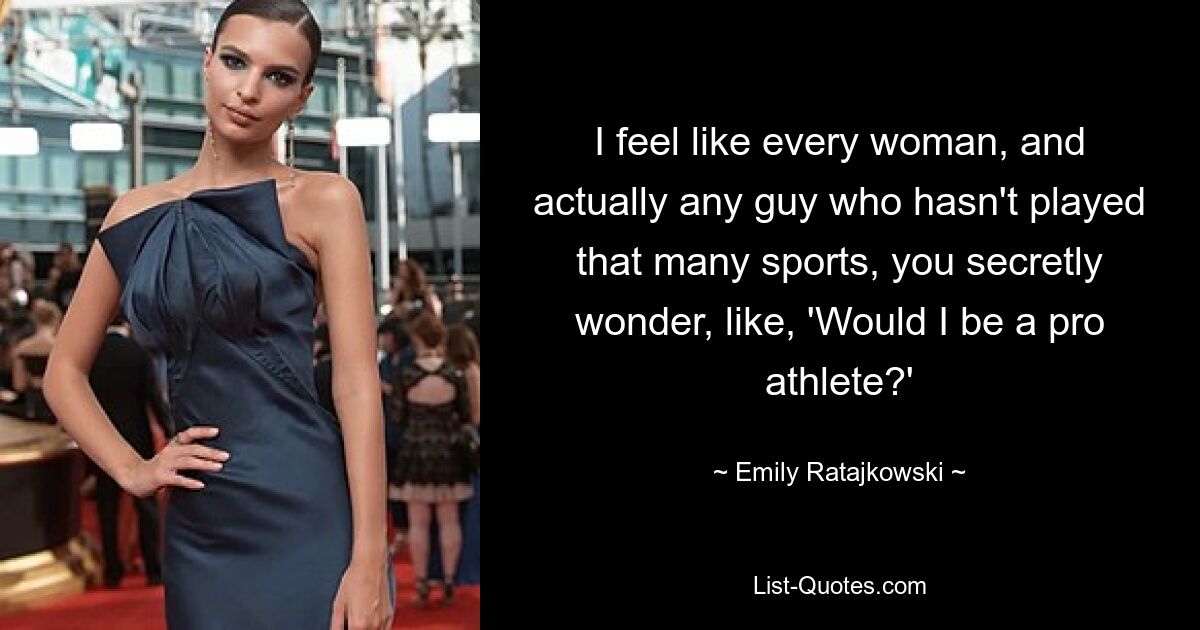 I feel like every woman, and actually any guy who hasn't played that many sports, you secretly wonder, like, 'Would I be a pro athlete?' — © Emily Ratajkowski