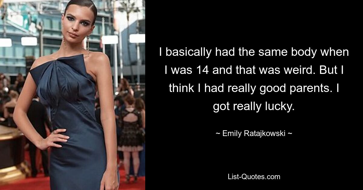 I basically had the same body when I was 14 and that was weird. But I think I had really good parents. I got really lucky. — © Emily Ratajkowski