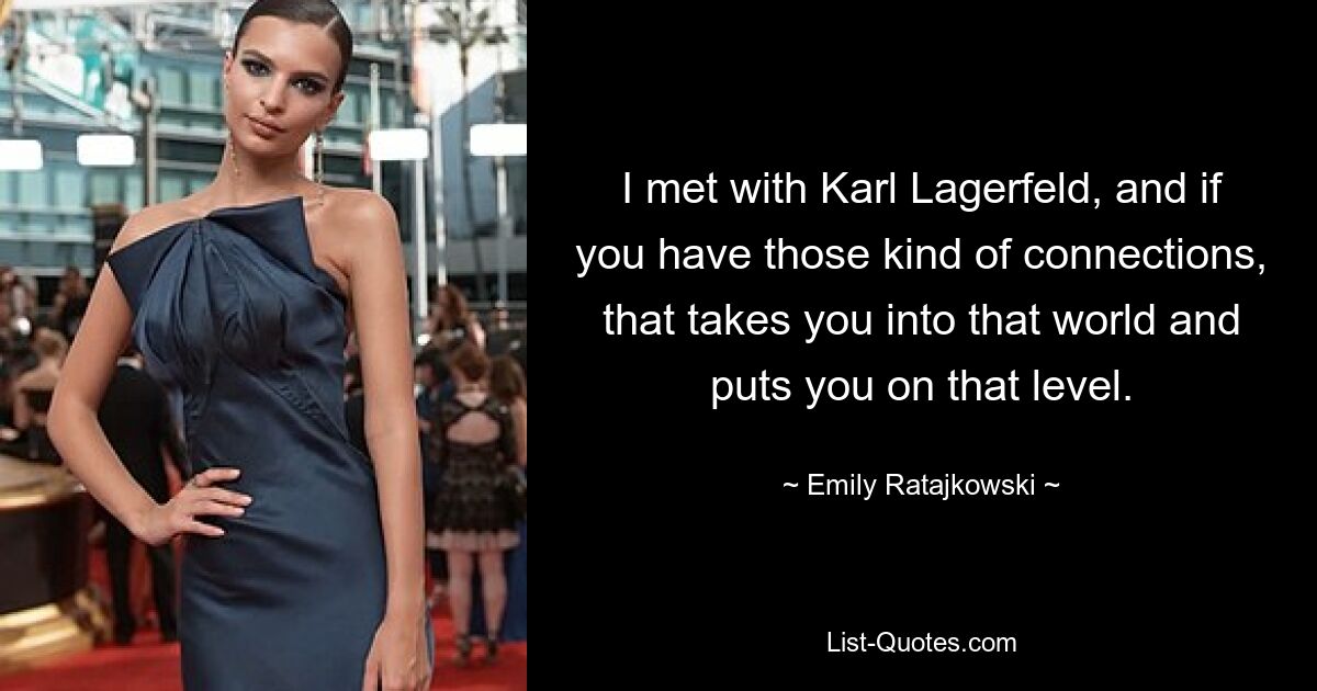 I met with Karl Lagerfeld, and if you have those kind of connections, that takes you into that world and puts you on that level. — © Emily Ratajkowski