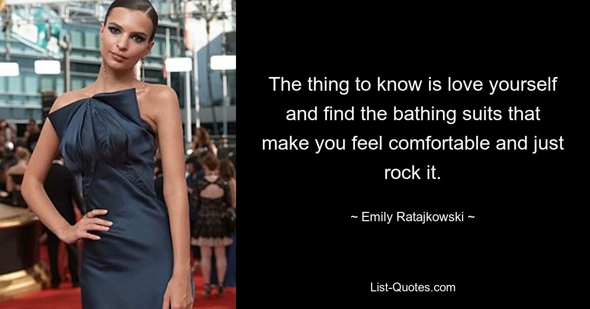 The thing to know is love yourself and find the bathing suits that make you feel comfortable and just rock it. — © Emily Ratajkowski