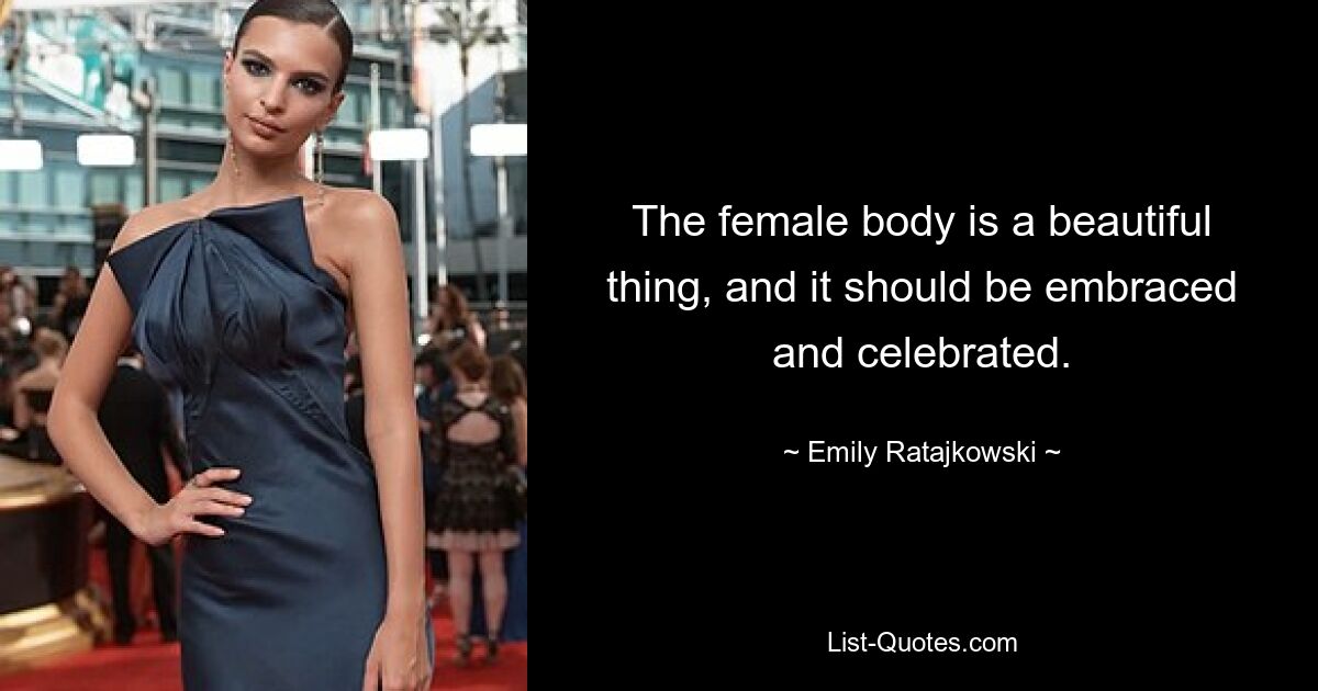 The female body is a beautiful thing, and it should be embraced and celebrated. — © Emily Ratajkowski